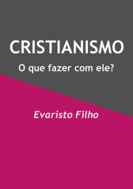 Title: Cristianismo: o que fazer com ele?, Author: Evaristo Filho