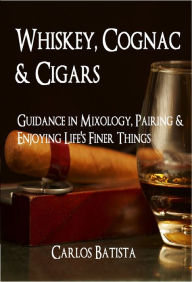 Title: Whiskey, Cognac & Cigars: Guidance in Mixology, Pairing & Enjoying Life's Finer Things, Author: Carlos Batista