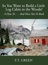 Title: So You Want to Build a Little Log Cabin in the Woods? A How To...And How Not To Book, Author: N. Beetham Stark