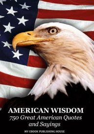 Title: American Wisdom: 750 Great American Quotes and Sayings, Author: My Ebook Publishing House