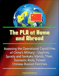 Title: The PLA at Home and Abroad: Assessing the Operational Capabilities of China's Military - Uyghurs, Spratly and Senkaku Islands, Tibet, Domestic Riots, Taiwan, Chinese-Russian Exercises, Author: Progressive Management
