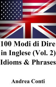 Title: 100 Modi di Dire in Inglese (Vol. 2): Idioms & Phrases, Author: Andrea Conti