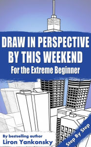 Title: Draw In Perspective By This Weekend: For the Extreme Beginner, Author: Liron Yankonsky