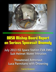 Title: NASA Mishap Board Report on Serious Spacesuit Anomaly July 2013 ISS Space Station EVA EMU Suit Helmet Water Intrusion: Threatened Astronaut Luca Parmitano with Drowning, Author: Progressive Management