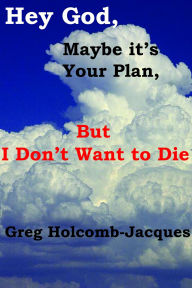 Title: Hey God, Maybe it's Your Plan, but I Don't Want to Die, Author: Ira Jacques