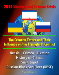 Title: 2014 Ukraine and Crimea Crisis: The Crimean Tatars and Their Influence on the Triangle Of Conflict - Russia - Crimea - Ukraine, History of Crimea, Sevastopol, Russian Black Sea Fleet, Author: Progressive Management