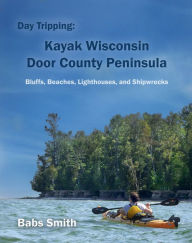 Title: Day Tripping: Kayak Wisconsin Door County Peninsula Bluffs, Beaches, Lighthouses, and Shipwrecks, Author: Babs Malchow Smith