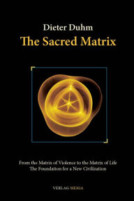 Title: The Sacred Matrix: From the Matrix of Violence to the Matrix of Life, The Foundation for a New Civilization, Author: Dieter Duhm