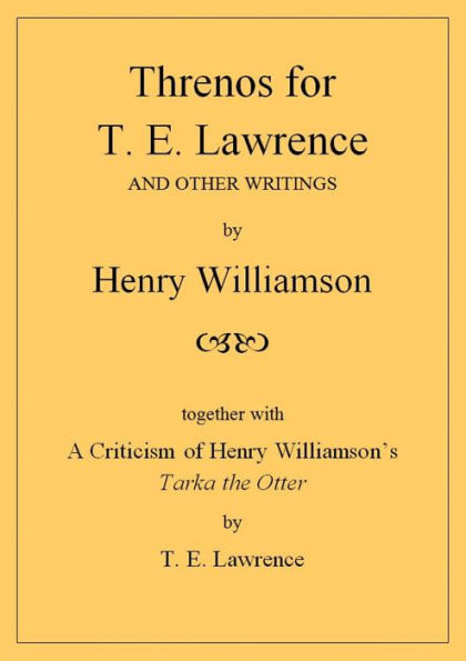 Threnos for T. E. Lawrence and other writings, together with A Criticism of Henry Williamson's Tarka the Otter, by T. E. Lawrence (Henry Williamson Collections, #19)