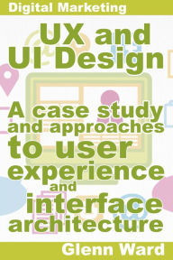 Title: UX and UI Design, A Case Study On Approaches To User Experience And Interface Architecture, Author: Glenn Ward