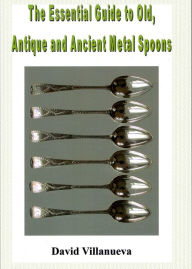 Title: The Essential Guide to Old, Antique and Ancient Metal Spoons, Author: David Villanueva