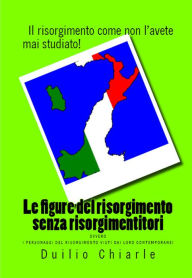 Title: Le figure del risorgimento senza risorgimentitori ovvero i personaggi del risorgimento visti dai loro contemporanei, Author: Duilio Chiarle