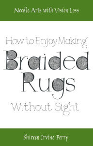 Title: Needle Arts with Vision Loss: How To Enjoy Making Braided Rugs Without Sight, Author: Shireen Irvine Perry