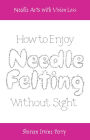 Needle Arts with Vision Loss: How to Enjoy Needle Felting Without Sight