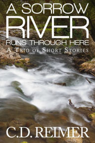 Title: A Sorrow River Runs Through Here (A Trio of Short Stories), Author: C.D. Reimer