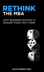 Title: Rethink the MBA: Why Business School is Riskier Than You Think, Author: Micah Merrick