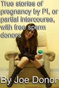Title: True Stories of Pregnancy by PI, or Partial Intercourse, With Free Sperm Donors, Author: Joe Donor