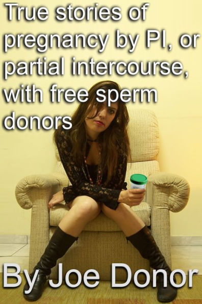 True Stories of Pregnancy by PI, or Partial Intercourse, With Free Sperm Donors