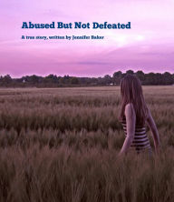 Title: Abused But Not Defeated, Author: Jennifer Baker