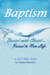 Title: Baptism: Buried With Christ, Raised To New Life, Author: Charles Poncelow
