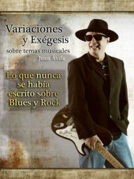 Title: Variaciones y Exégesis Sobre Temas Musicales: Lo que nunca se había escrito sobre Blues y Rock, Author: Juan Avila