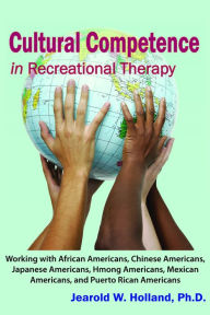 Title: Cultural Competence in Recreation Therapy: Working with African Americans, Chinese Americans, Japanese Americans, Hmong Americans, Mexican Americans, and Puerto Rican Americans, Author: Jearold W. Holland