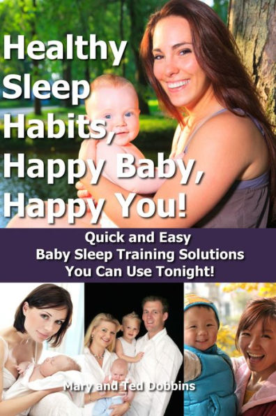 Healthy Sleep Habits, Happy Baby, Happy You! Quick and Easy Baby Sleep Training Solutions You Can Use Tonight!