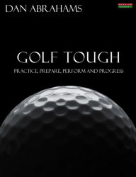 Title: Golf Tough: Practice, Prepare, Perform and Progress, Author: Dan Abrahams