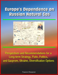 Title: Europe's Dependence on Russian Natural Gas: Perspectives and Recommendations for a Long-term Strategy, Putin, Politics, and Gazprom, Ukraine, Diversification Options, Author: Progressive Management
