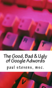 Title: The Good, Bad & Ugly of Google Adwords, Author: Paul Stevens