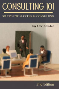 Title: Consulting 101: 101 Tips for Success in Consulting - 2nd Edition, Author: Lew Sauder