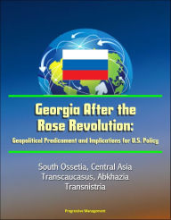 Title: Georgia After the Rose Revolution: Geopolitical Predicament and Implications for U.S. Policy - South Ossetia, Central Asia, Transcaucasus, Abkhazia, Transnistria, Author: Progressive Management