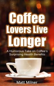 Title: Coffee Lovers Live Longer: a humorous take on coffee's surprising health benefits, Author: Matt Milner