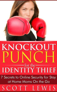 Title: Knockout Punch for the Identity Thief -7 Secrets to Online Security for Stay at Home Moms On the Go, Author: Scott Lewis