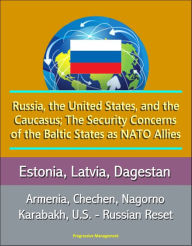 Title: Russia, the United States, and the Caucasus; The Security Concerns of the Baltic States as NATO Allies: Estonia, Latvia, Dagestan, Armenia, Chechen, Nagorno Karabakh, U.S. - Russian Reset, Author: Progressive Management