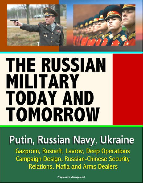 The Russian Military Today and Tomorrow: Putin, Russian Navy, Ukraine, Gazprom, Rosneft, Lavrov, Deep Operations, Campaign Design, Russian-Chinese Security Relations, Mafia and Arms Dealers