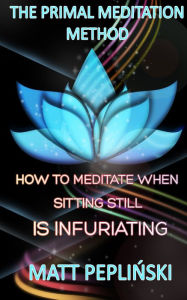 Title: The Primal Meditation Method: How To Meditate When Sitting Still Is Infuriating, Author: Matt Pepli