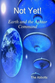 Title: Not Yet! - Earth and the Ashtar Command, Author: The Abbotts