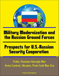 Title: Military Modernization and the Russian Ground Forces, Prospects for U.S.-Russian Security Cooperation: Putin, Russian-Georgia War, Arms Control, Ukraine, Post-Cold War Era, Author: Progressive Management