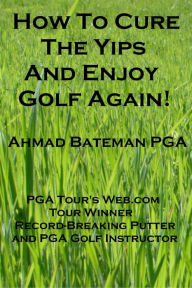 Title: How to Cure the Yips and Enjoy Golf Again, Author: Ahmad Bateman PGA