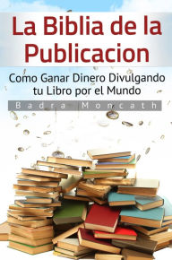 Title: La Biblia de la Publicación. Como Ganar Dinero Divulgando tu Libro por el Mundo, Author: Badra Moncath