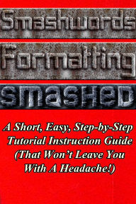 Title: Smashwords Formatting Smashed: A Short, Easy, Step-by-Step Tutorial Instruction Guide (That Won't Leave You With A Headache!), Author: Jessica Robinson