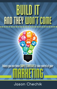 Title: Build It And They Won't Come: Unless you use these simple strategies & take control of your marketing, Author: Jason Chechik