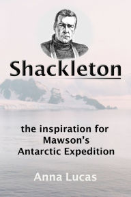 Title: Shackleton: the inspiration for Mawson's Antarctic Expedition, Author: Anna Lucas