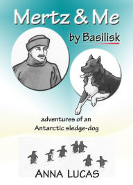 Title: Mertz & Me, by Basilisk. Adventures of an Antarctic sledge-dog, Author: Anna Lucas