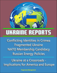 Title: Ukraine Reports: Conflicting Identities in Crimea, Fragmented Ukraine, NATO Membership Candidacy, Russian Energy Policies, Ukraine at a Crossroads - Implications for America and Europe, Author: Progressive Management