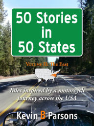 Title: 50 Stories in 50 States: Tales Inspired by a Motorcycle Journey Across the USA Vol 2, The East, Author: Kevin B Parsons