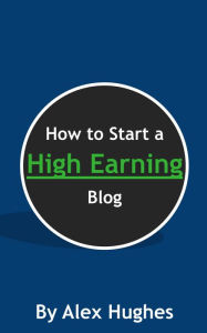 Title: How to Start a High Earning Blog, Author: Alex Hughes