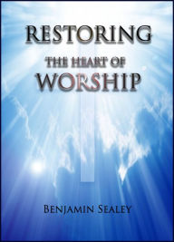 Title: Restoring the Heart of Worship, Author: Benjamin Sealey