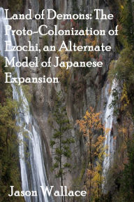Title: Land of Demons: The Proto-Colonization of Ezochi, an Alternate Model of Japanese Expansion, Author: Jason Wallace